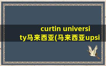 curtin university马来西亚(马来西亚upsi大学)